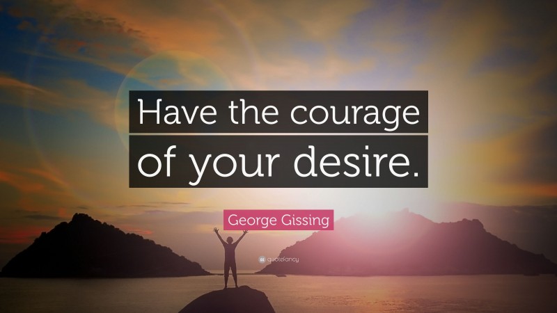 George Gissing Quote: “Have the courage of your desire.”