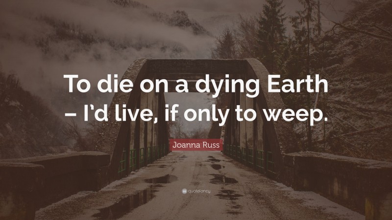 Joanna Russ Quote: “To die on a dying Earth – I’d live, if only to weep.”