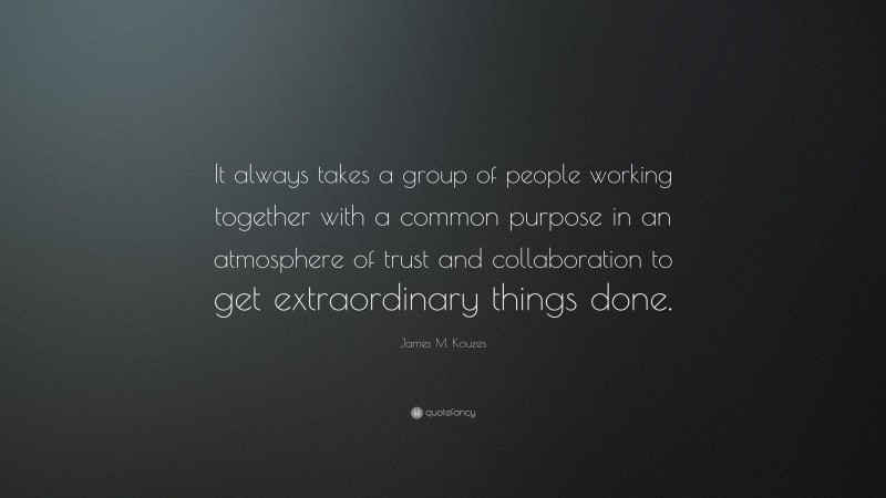 James M. Kouzes Quote: “It always takes a group of people working together with a common purpose in an atmosphere of trust and collaboration to get extraordinary things done.”