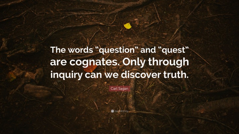 Carl Sagan Quote: “The words “question” and “quest” are cognates. Only through inquiry can we discover truth.”