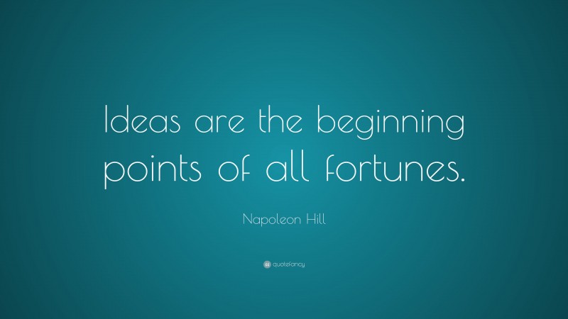 Napoleon Hill Quote: “Ideas are the beginning points of all fortunes.”
