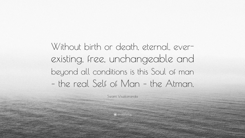 Swami Vivekananda Quote: “Without birth or death, eternal, ever-existing, free, unchangeable and beyond all conditions is this Soul of man – the real Self of Man – the Atman.”