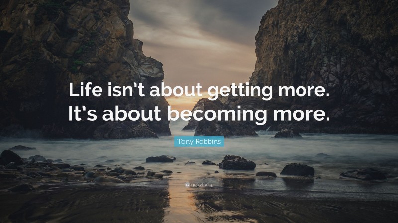 Tony Robbins Quote: “Life isn’t about getting more. It’s about becoming more.”