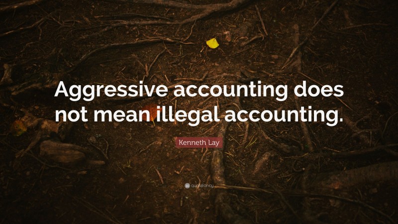 Kenneth Lay Quote: “Aggressive accounting does not mean illegal accounting.”