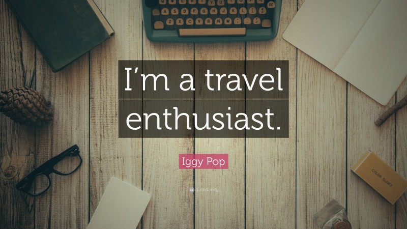Iggy Pop Quote: “I’m a travel enthusiast.”