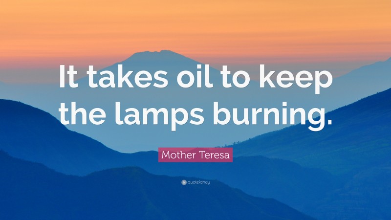 Mother Teresa Quote: “It takes oil to keep the lamps burning.”