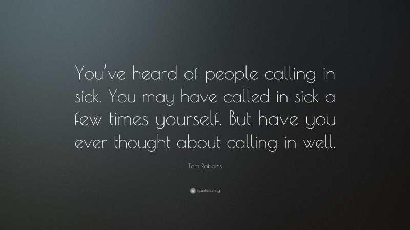 Tom Robbins Quote: “You’ve heard of people calling in sick. You may have called in sick a few times yourself. But have you ever thought about calling in well.”