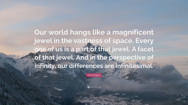 Fred Rogers Quote: “Our world hangs like a magnificent jewel in the vastness of space. Every one of us is a part of that jewel. A facet of that jewel. And in the perspective of infinity, our differences are infinitesimal.”