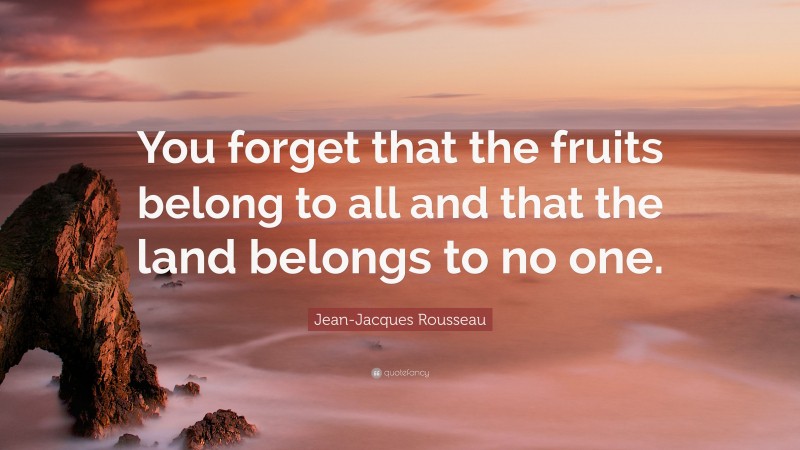 Jean-Jacques Rousseau Quote: “You forget that the fruits belong to all and that the land belongs to no one.”