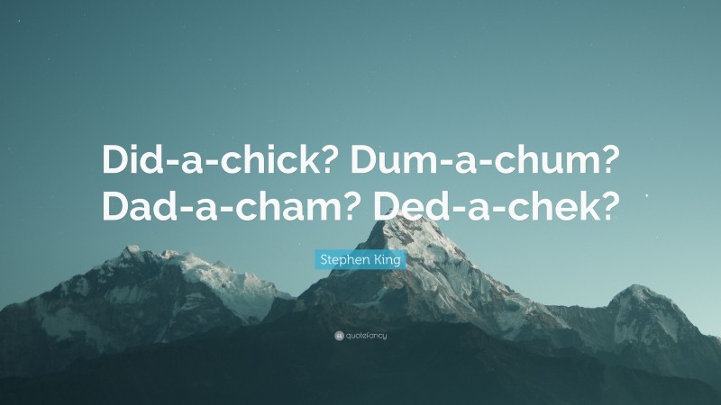 Stephen King Quote: “Did-a-chick? Dum-a-chum? Dad-a-cham? Ded-a-chek?”