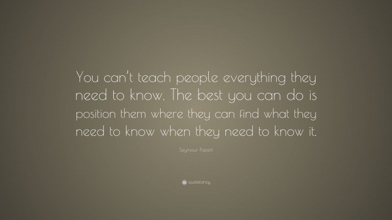 Seymour Papert Quote: “You can’t teach people everything they need to know. The best you can do is position them where they can find what they need to know when they need to know it.”