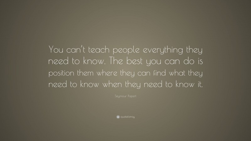 Seymour Papert Quote: “You can’t teach people everything they need to ...