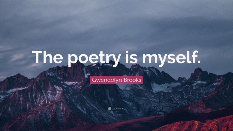 Gwendolyn Brooks Quote: “The poetry is myself.”
