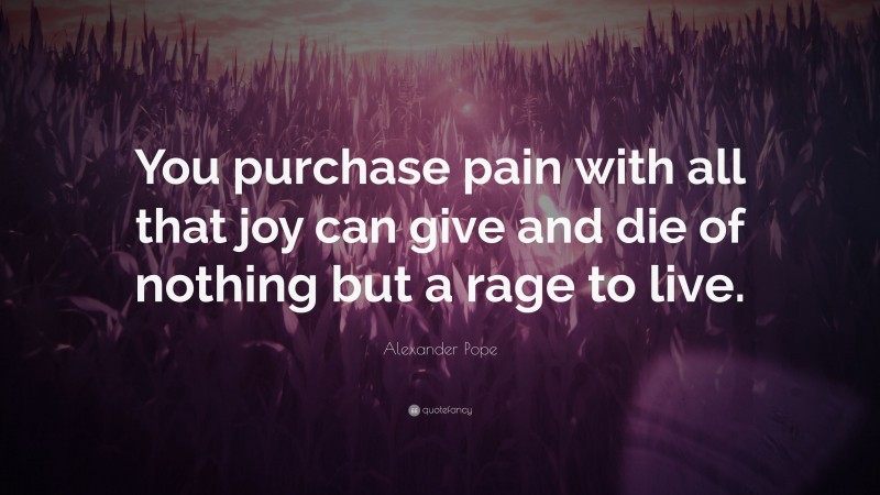 Alexander Pope Quote: “You purchase pain with all that joy can give and die of nothing but a rage to live.”