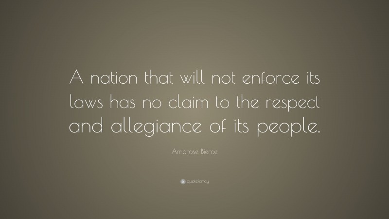 Ambrose Bierce Quote: “A nation that will not enforce its laws has no claim to the respect and allegiance of its people.”