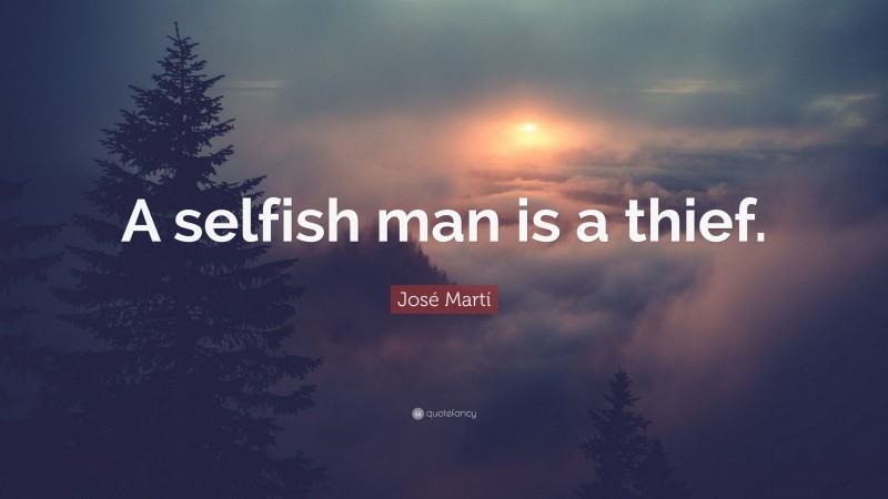 José Martí Quote: “A selfish man is a thief.”