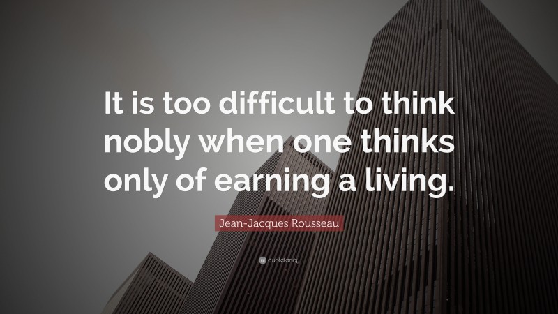 Jean-Jacques Rousseau Quote: “It is too difficult to think nobly when one thinks only of earning a living.”