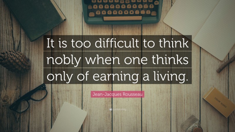 Jean-Jacques Rousseau Quote: “It is too difficult to think nobly when one thinks only of earning a living.”