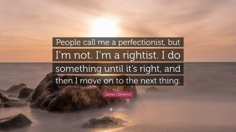 James Cameron Quote: “People call me a perfectionist, but I’m not. I’m a rightist. I do something until it’s right, and then I move on to the next thing.”