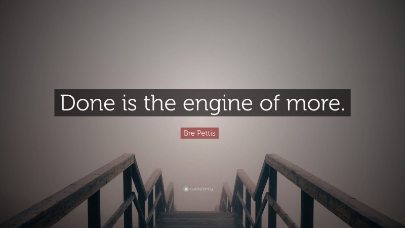 Bre Pettis Quote: “Done is the engine of more.”