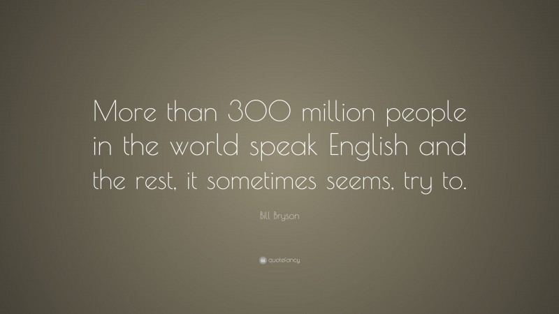 Bill Bryson Quote: “More than 300 million people in the world speak English and the rest, it sometimes seems, try to.”