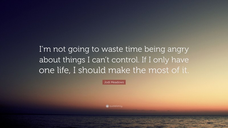 Jodi Meadows Quote: “I’m not going to waste time being angry about things I can’t control. If I only have one life, I should make the most of it.”