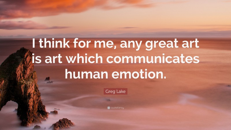 Greg Lake Quote: “I think for me, any great art is art which communicates human emotion.”