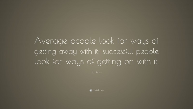 Jim Rohn Quote: “Average people look for ways of getting away with it; successful people look for ways of getting on with it.”