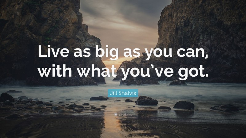 Jill Shalvis Quote: “Live as big as you can, with what you’ve got.”
