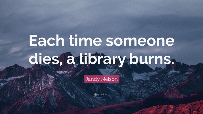 Jandy Nelson Quote: “Each time someone dies, a library burns.”