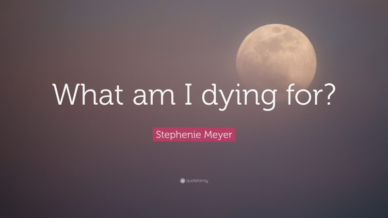 Stephenie Meyer Quote: “What am I dying for?”