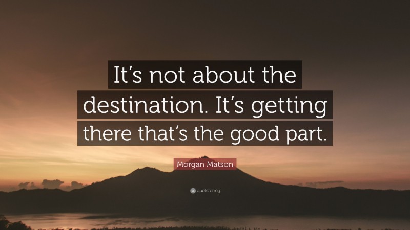Morgan Matson Quote: “It’s not about the destination. It’s getting there that’s the good part.”