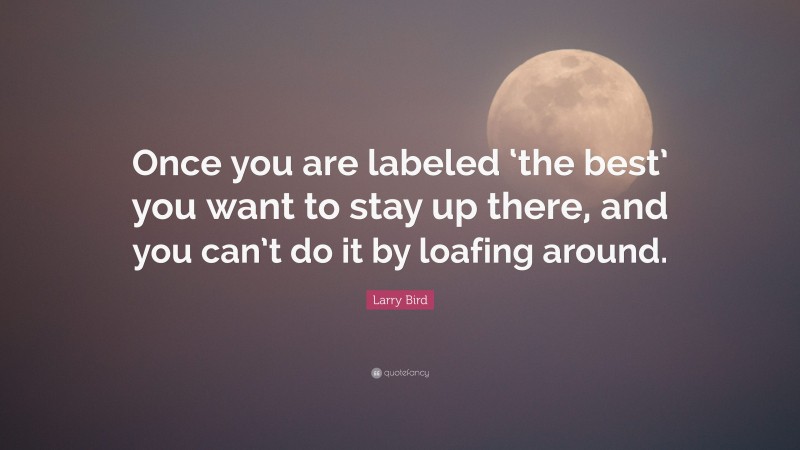 Larry Bird Quote: “Once you are labeled ‘the best’ you want to stay up there, and you can’t do it by loafing around.”