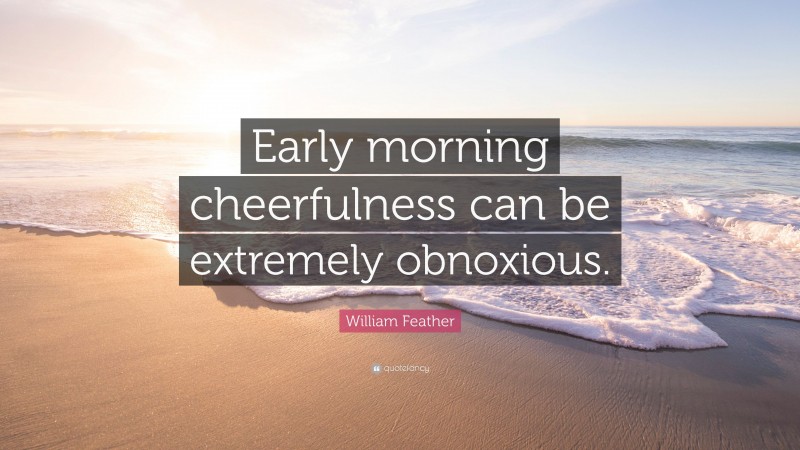 William Feather Quote: “Early morning cheerfulness can be extremely obnoxious.”