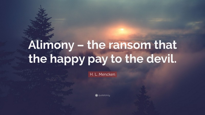 H. L. Mencken Quote: “Alimony – the ransom that the happy pay to the devil.”