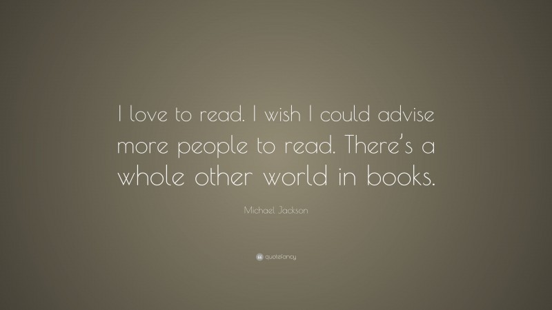 Michael Jackson Quote: “I love to read. I wish I could advise more people to read. There’s a whole other world in books.”