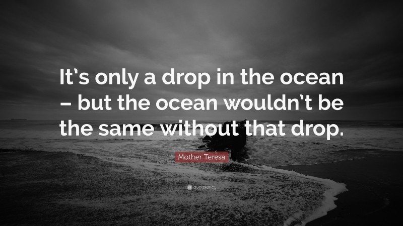 Mother Teresa Quote: “It’s only a drop in the ocean – but the ocean wouldn’t be the same without that drop.”