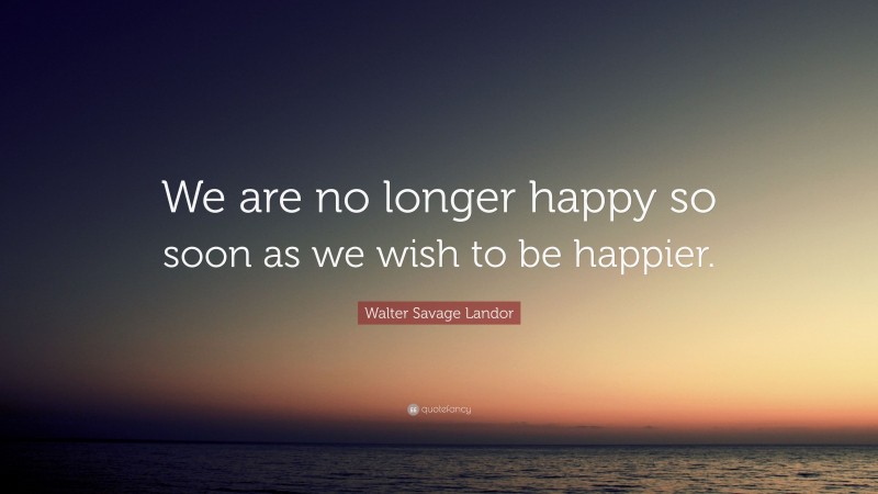 Walter Savage Landor Quote: “We are no longer happy so soon as we wish to be happier.”
