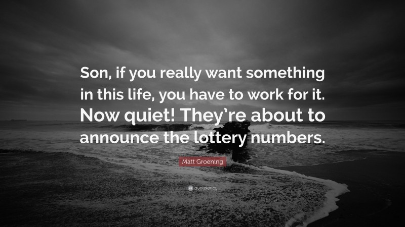 Matt Groening Quote: “Son, if you really want something in this life, you have to work for it. Now quiet! They’re about to announce the lottery numbers.”