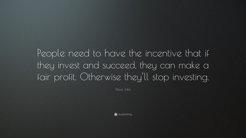 Steve Jobs Quote: “People need to have the incentive that if they invest and succeed, they can make a fair profit. Otherwise they’ll stop investing.”