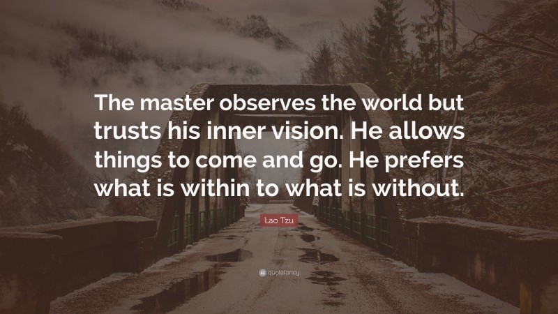 Lao Tzu Quote: “The master observes the world but trusts his inner vision. He allows things to come and go. He prefers what is within to what is without.”
