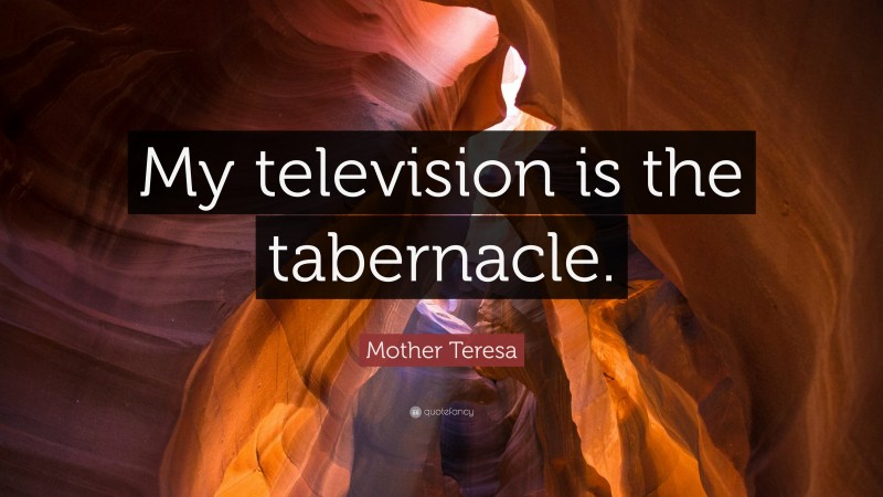 Mother Teresa Quote: “My television is the tabernacle.”