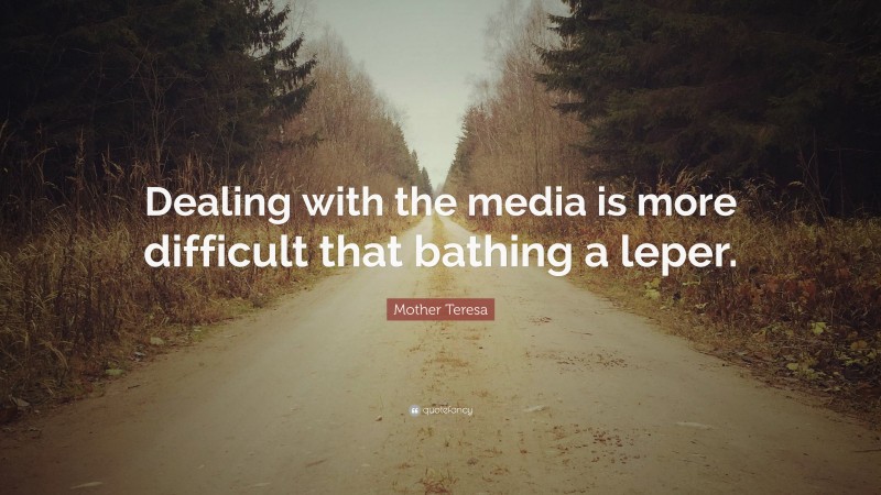 Mother Teresa Quote: “Dealing with the media is more difficult that bathing a leper.”