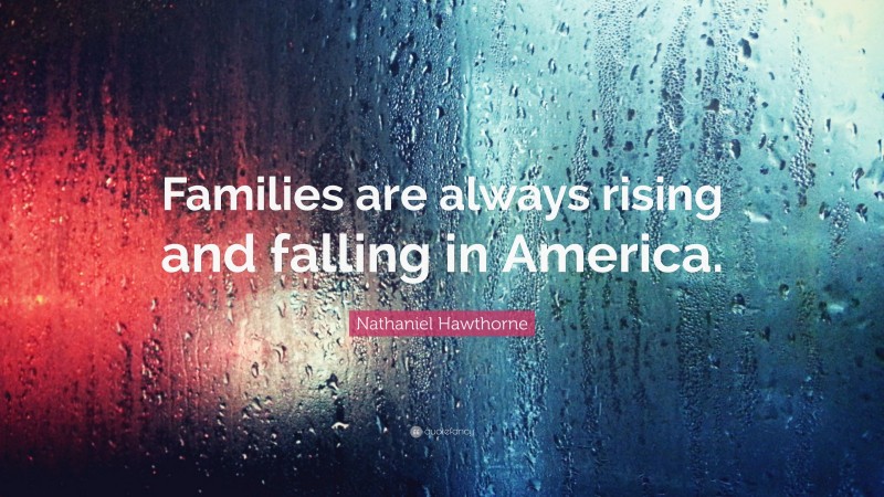 Nathaniel Hawthorne Quote: “Families are always rising and falling in America.”