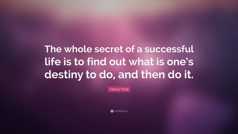 Henry Ford Quote: “The whole secret of a successful life is to find out what is one’s destiny to do, and then do it.”