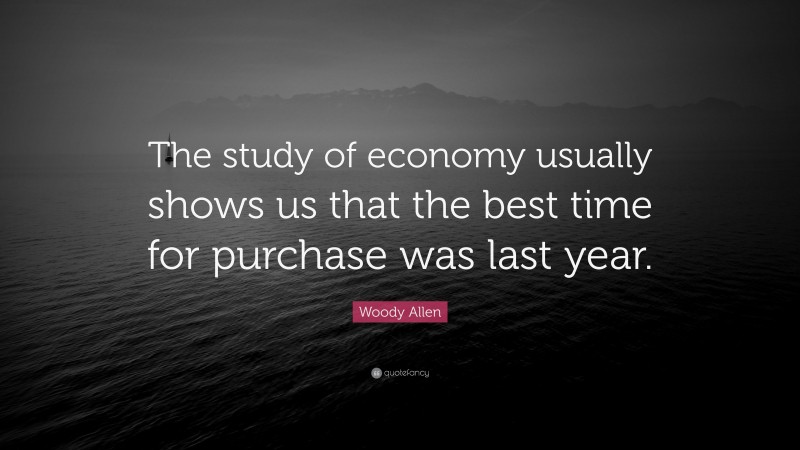Woody Allen Quote: “The study of economy usually shows us that the best time for purchase was last year.”