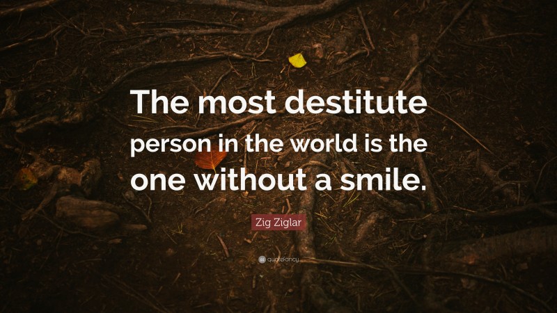 Zig Ziglar Quote: “The most destitute person in the world is the one without a smile.”