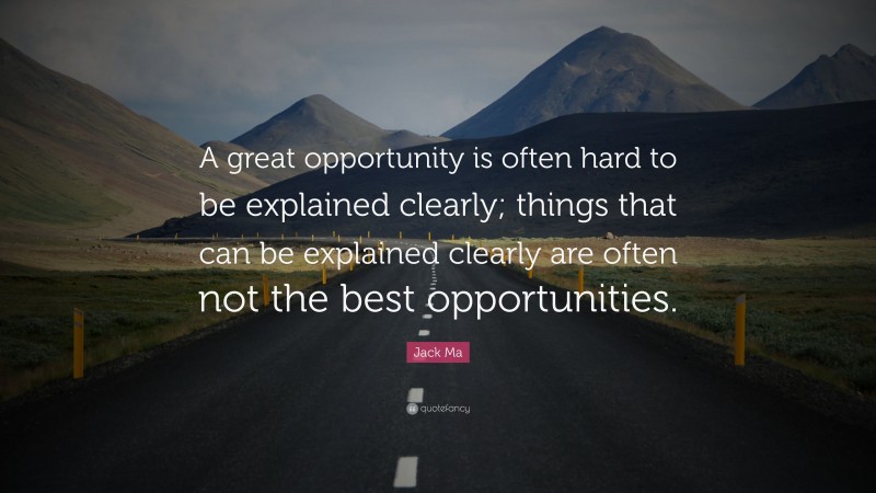 Jack Ma Quote: “A great opportunity is often hard to be explained clearly; things that can be explained clearly are often not the best opportunities.”