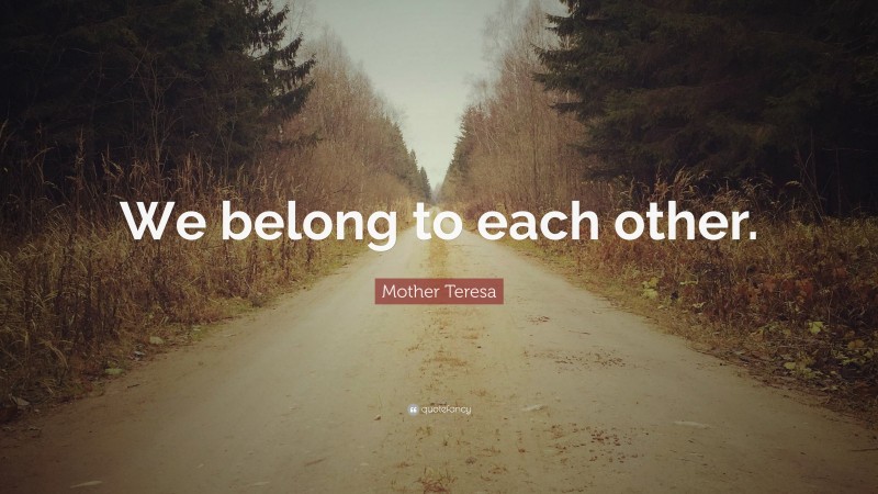 Mother Teresa Quote: “We belong to each other.”