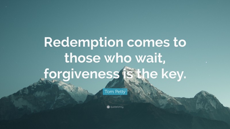 Tom Petty Quote: “Redemption comes to those who wait, forgiveness is the key.”